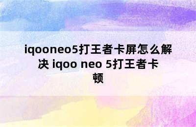 iqooneo5打王者卡屏怎么解决 iqoo neo 5打王者卡顿